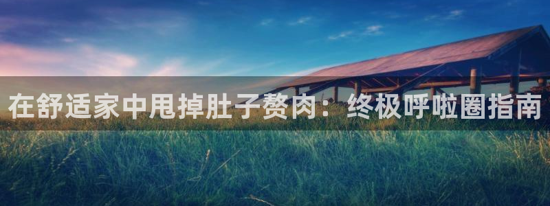 意昂体育3招商电话号码：在舒适家中甩掉肚子赘肉：终极