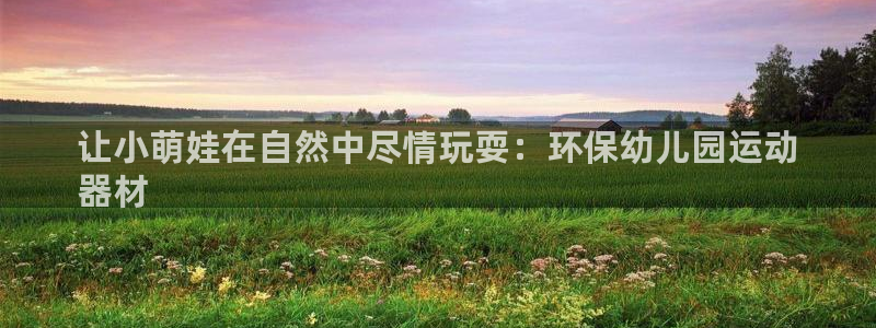 意昂平台体育：让小萌娃在自然中尽情玩耍：环保幼儿园运