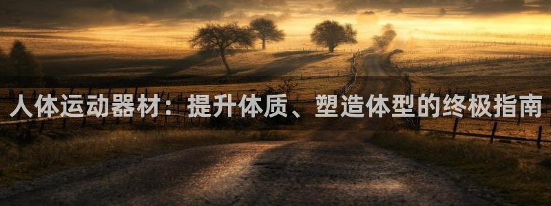 意昂3五金厂：人体运动器材：提升体质、塑造体型的终极