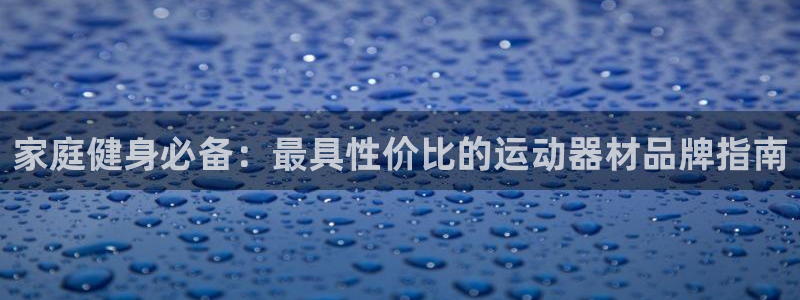 意昂体育3招商电话号码是多少号：家庭健身必备：最具性
