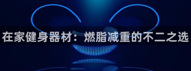 意昂3娱乐首页网站大全：在家健身器材：燃脂减重的不二
