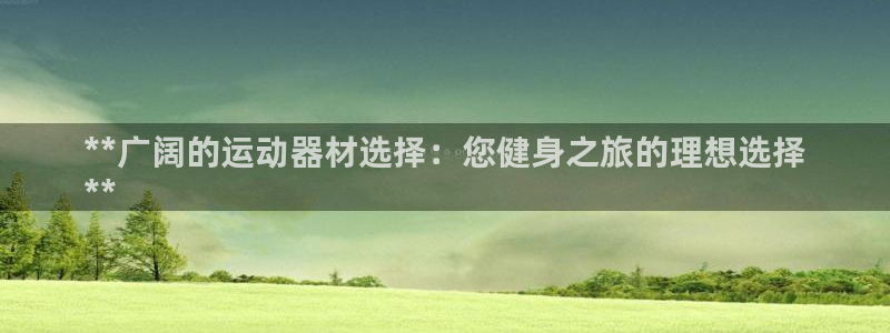 意昂体育3招商电话是多少：**广阔的运动器材选择：您