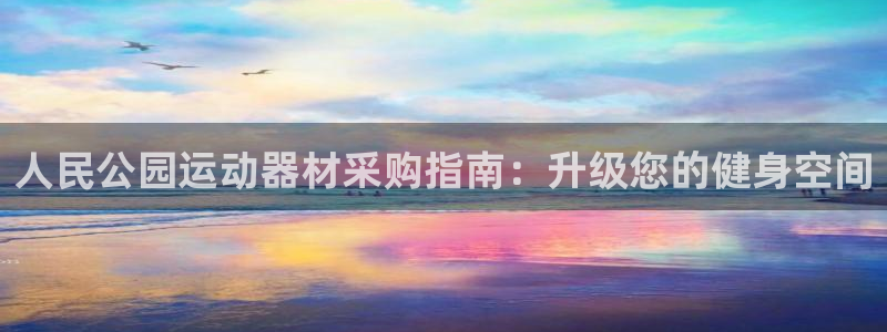 意昂3娱乐首页网站大全：人民公园运动器材采购指南：升