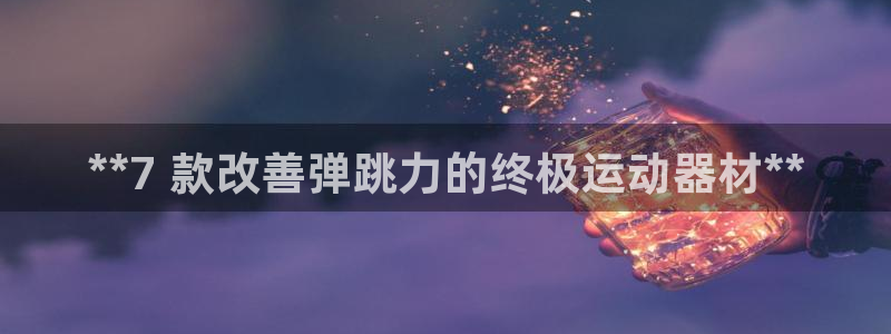意昂3集团官网首页网址：**7 款改善弹跳力的终极运