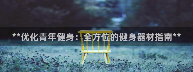 意昂体育3平台是正规平台吗知乎：**优化青年健身：全