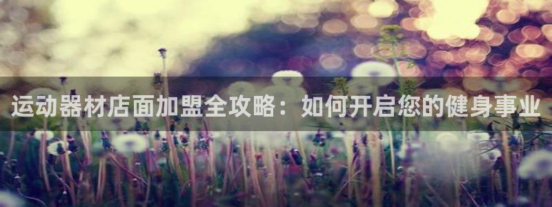 意昂体育3招商电话是多少啊：运动器材店面加盟全攻略：