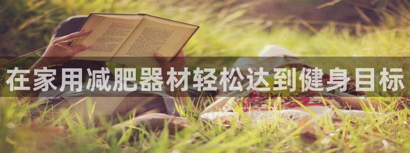 意昂体育3娱乐：在家用减肥器材轻松达到健身目标