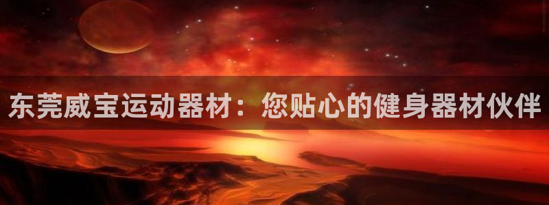 意昂体育3平台注册要钱吗安全吗：东莞威宝运动器材：您