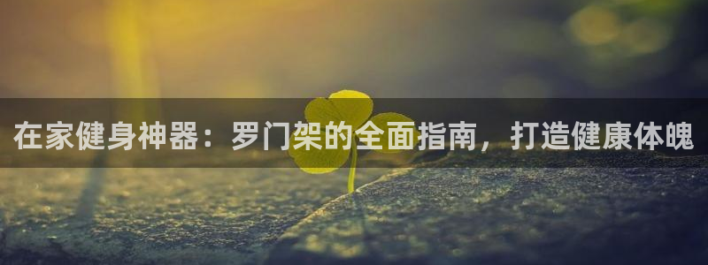 意昂体育3平台是正规平台吗安全吗：在家健身神器：罗门