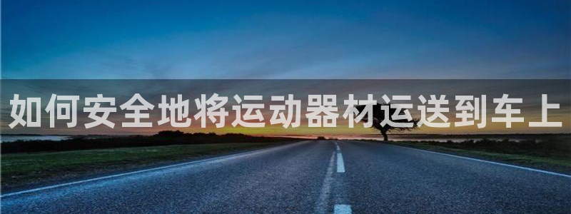 意昂3娱乐是那个系列的台子：如何安全地将运动器材运送