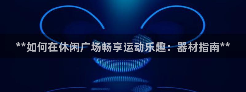 意昂3娱乐网站：**如何在休闲广场畅享运动乐趣：器材