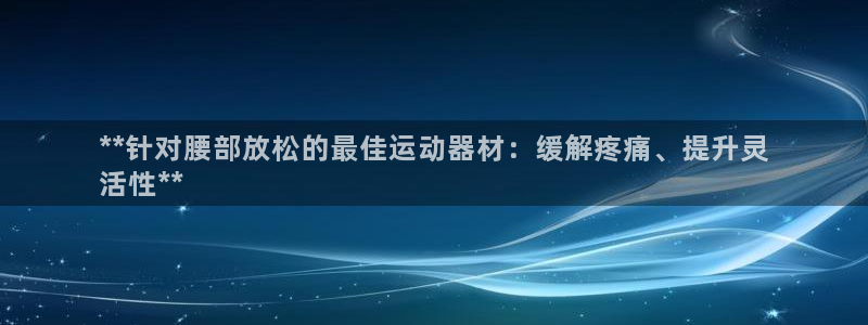 意昂3娱乐代理怎么样：**针对腰部放松的最佳运动器材