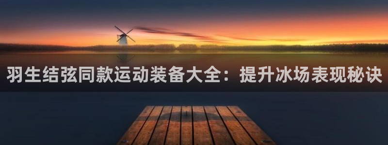 意昂3集团官网首页网址：羽生结弦同款运动装备大全：提
