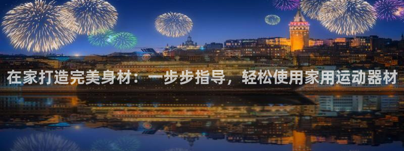 意昂体育3招商电话：在家打造完美身材：一步步指导，轻