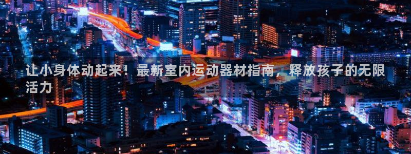 意昂体育3平台假的吗是真的吗吗：让小身体动起来！最新