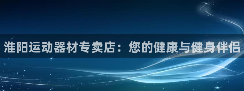 意昂体育3招商电话地址查询：淮阳运动器材专卖店：您的