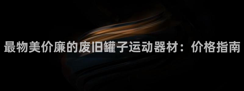 意昂体育3娱乐：最物美价廉的废旧罐子运动器材：价格指