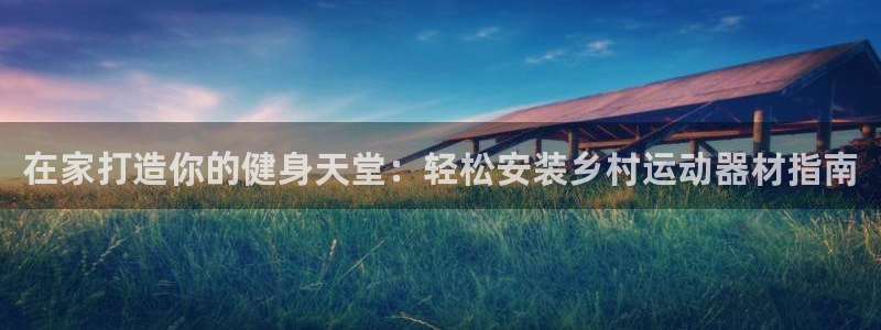 意昂3集团官网首页网址：在家打造你的健身天堂：轻松安