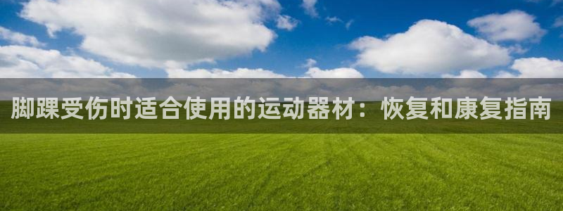意昂体育3平台：脚踝受伤时适合使用的运动器材：恢复和