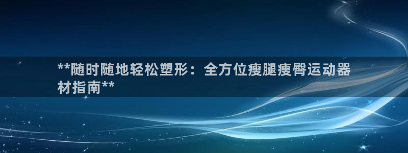 意昂3官网：**随时随地轻松塑形：全方位瘦腿瘦臀运动