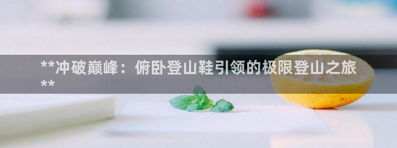意昂体育3开户：**冲破巅峰：俯卧登山鞋引领的极限登