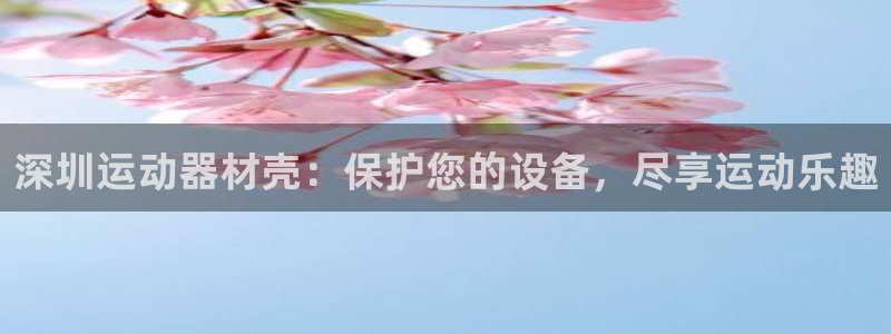 意昂体育3：深圳运动器材壳：保护您的设备，尽享运动乐