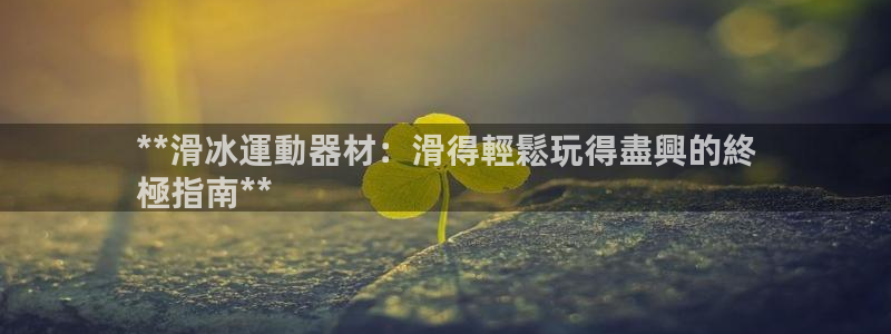 意昂3代理：**滑冰運動器材：滑得輕鬆玩得盡興的終
