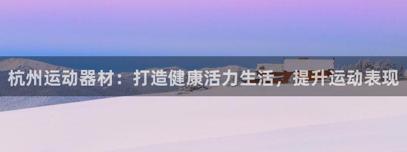 意昂体育3平台注册流程图：杭州运动器材：打造健康活力