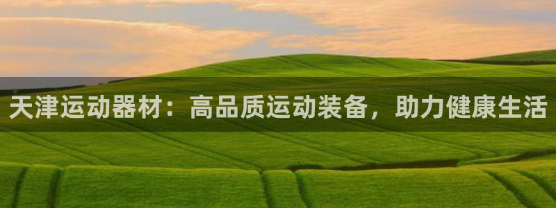意昂体育3平台注册：天津运动器材：高品质运动装备，助