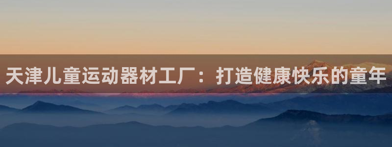 意昂体育3招商电话是多少啊：天津儿童运动器材工厂：打造健康快