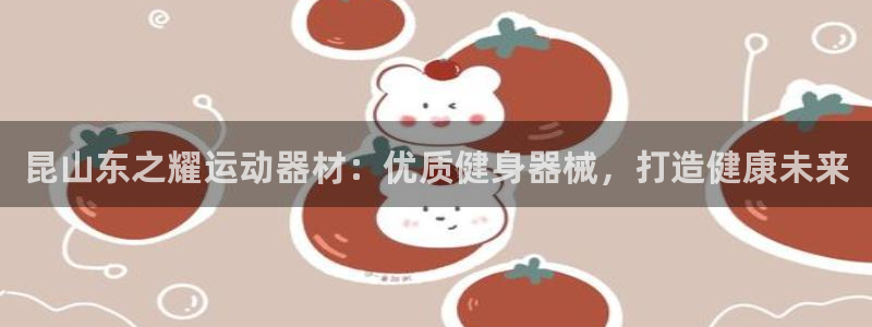 意昂3娱乐代理怎么样：昆山东之耀运动器材：优质健身器械，打造