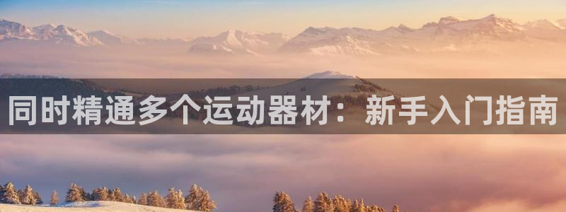 意昂体育3招商电话：同时精通多个运动器材：新手入门指